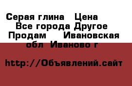 Серая глина › Цена ­ 600 - Все города Другое » Продам   . Ивановская обл.,Иваново г.